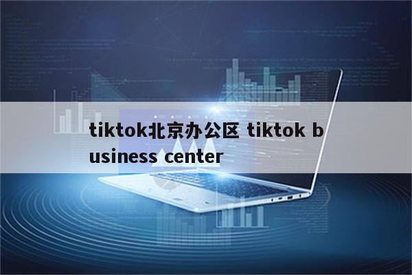 tiktok北京办公区 tiktok business center