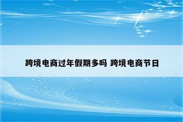 跨境电商过年假期多吗 跨境电商节日