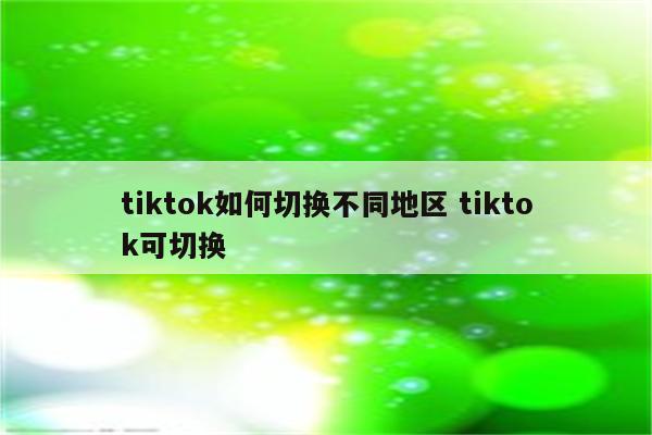 tiktok如何切换不同地区 tiktok可切换