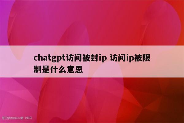 chatgpt访问被封ip 访问ip被限制是什么意思