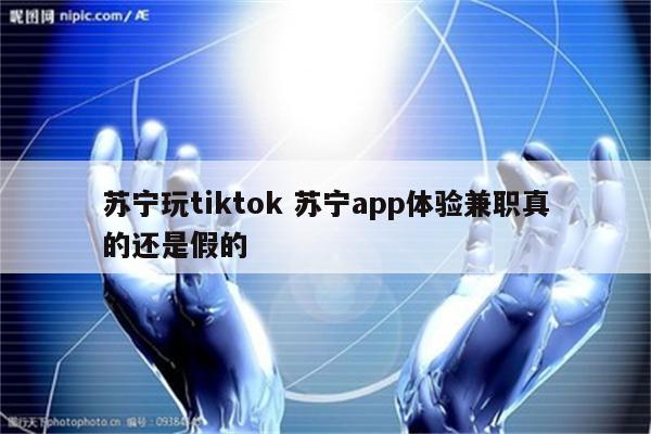 苏宁玩tiktok 苏宁app体验兼职真的还是假的