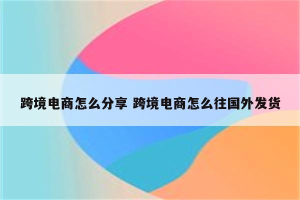 跨境电商怎么分享 跨境电商怎么往国外发货