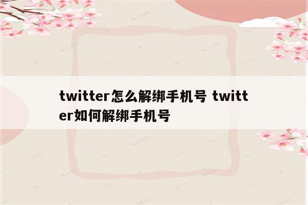 twitter怎么解绑手机号 twitter如何解绑手机号