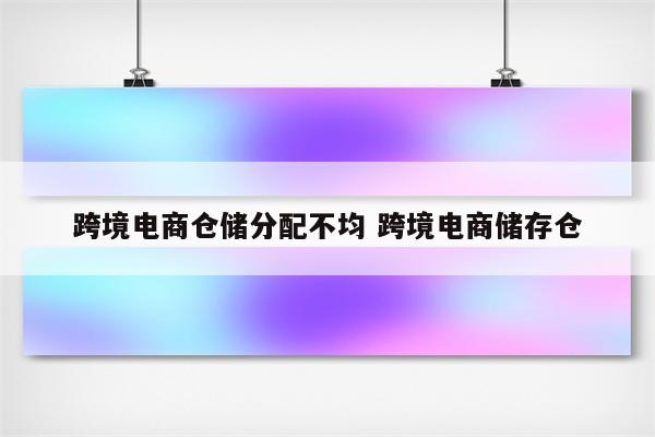 跨境电商仓储分配不均 跨境电商储存仓