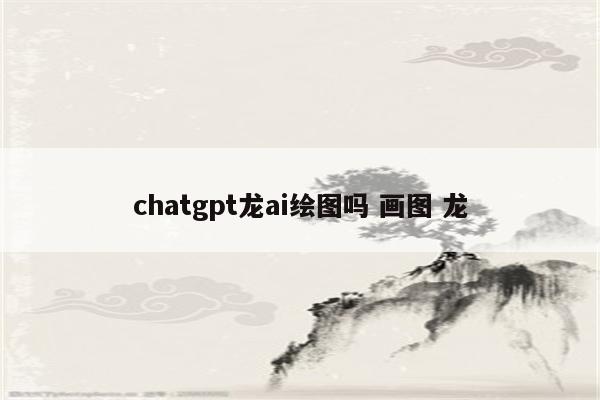 chatgpt龙ai绘图吗 画图 龙