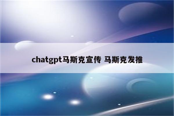 chatgpt马斯克宣传 马斯克发推