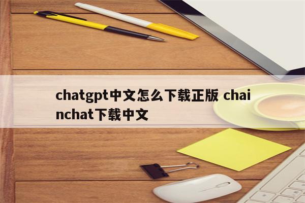 chatgpt中文怎么下载正版 chainchat下载中文