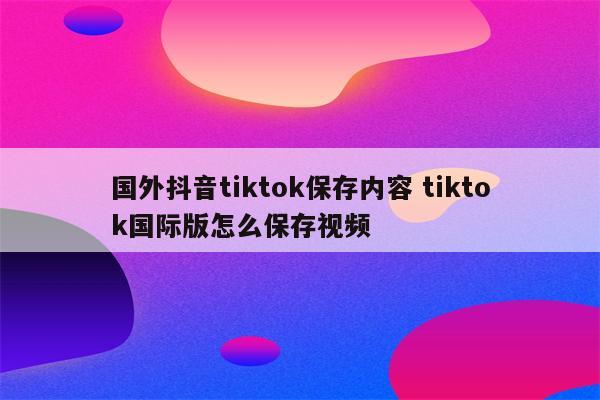 国外抖音tiktok保存内容 tiktok国际版怎么保存视频