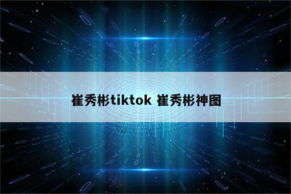 崔秀彬tiktok 崔秀彬神图