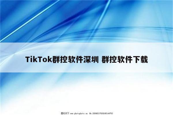 TikTok群控软件深圳 群控软件下载