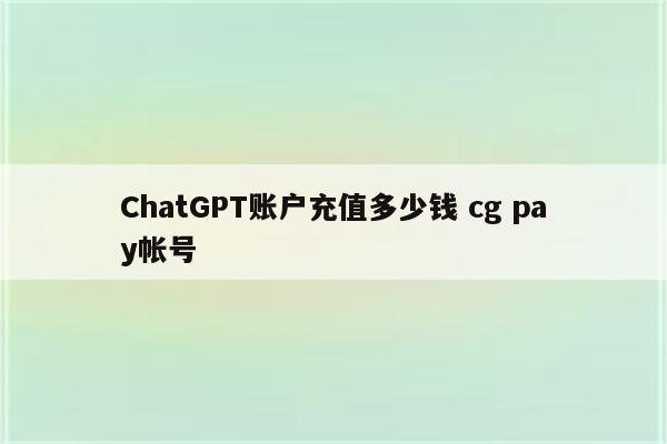 ChatGPT账户充值多少钱 cg pay帐号