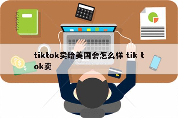 tiktok卖给美国会怎么样 tik tok卖
