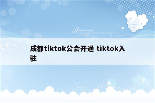成都tiktok公会开通 tiktok入驻