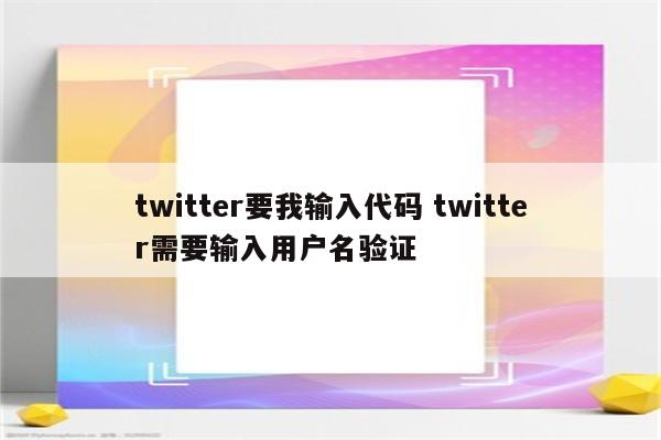 twitter要我输入代码 twitter需要输入用户名验证