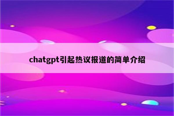 chatgpt引起热议报道的简单介绍
