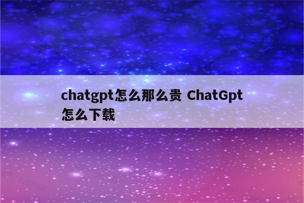 chatgpt怎么那么贵 ChatGpt怎么下载