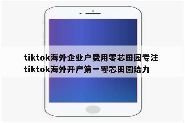 tiktok海外企业户费用零芯田园专注 tiktok海外开户第一零芯田园给力