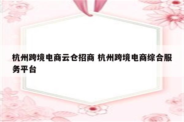 杭州跨境电商云仓招商 杭州跨境电商综合服务平台