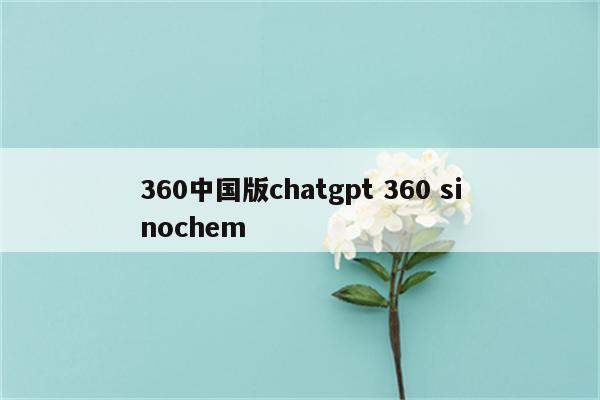 360中国版chatgpt 360 sinochem