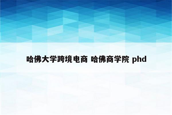 哈佛大学跨境电商 哈佛商学院 phd