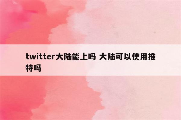 twitter大陆能上吗 大陆可以使用推特吗