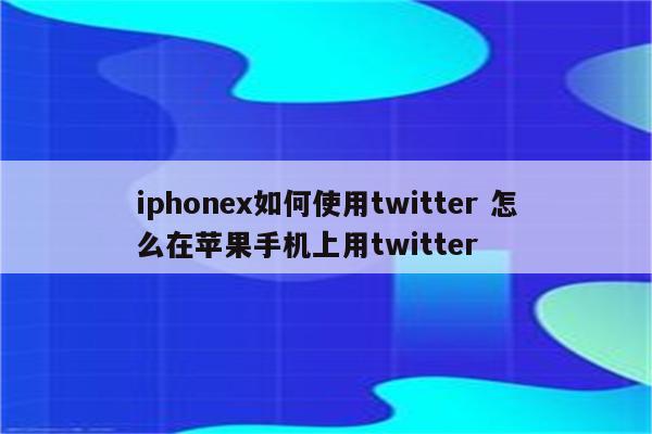 iphonex如何使用twitter 怎么在苹果手机上用twitter