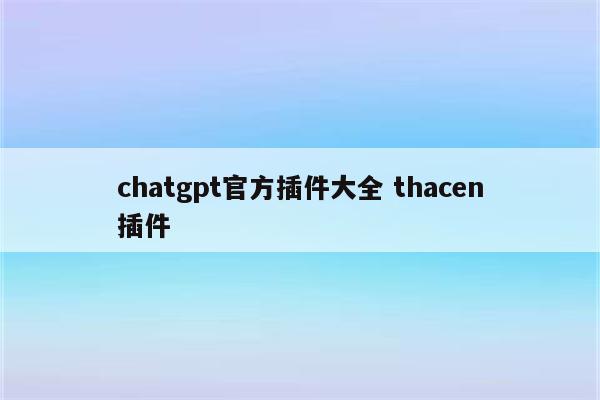chatgpt官方插件大全 thacen插件
