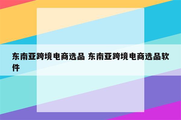 东南亚跨境电商选品 东南亚跨境电商选品软件