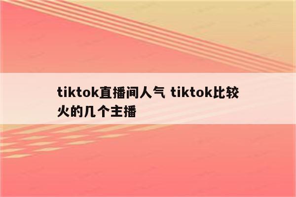 tiktok直播间人气 tiktok比较火的几个主播