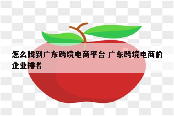 怎么找到广东跨境电商平台 广东跨境电商的企业排名
