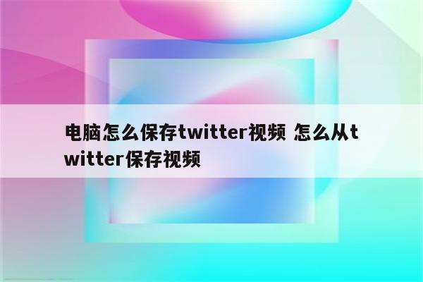 电脑怎么保存twitter视频 怎么从twitter保存视频