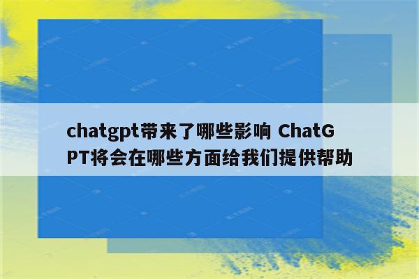 chatgpt带来了哪些影响 ChatGPT将会在哪些方面给我们提供帮助