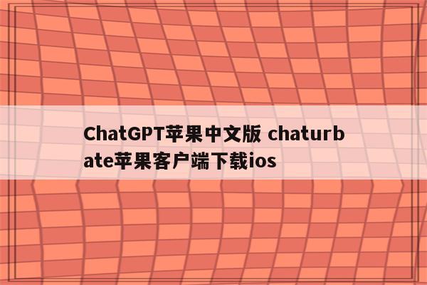 ChatGPT苹果中文版 chaturbate苹果客户端下载ios