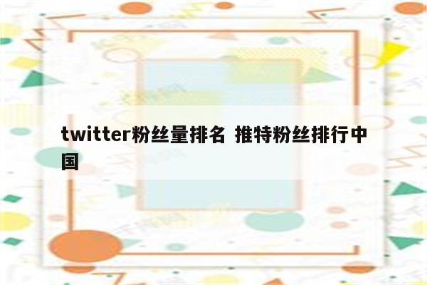 twitter粉丝量排名 推特粉丝排行中国
