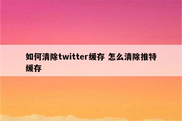 如何清除twitter缓存 怎么清除推特缓存