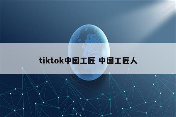 tiktok中国工匠 中国工匠人