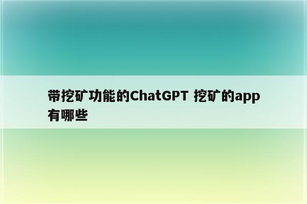 带挖矿功能的ChatGPT 挖矿的app有哪些