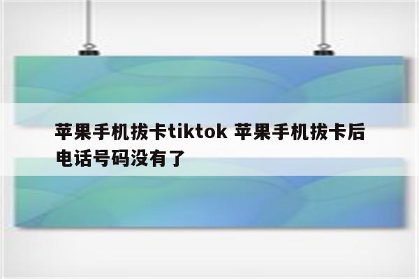 苹果手机拔卡tiktok 苹果手机拔卡后电话号码没有了
