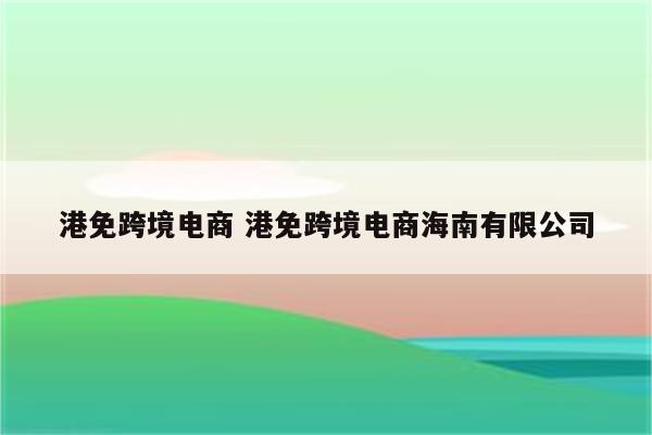 港免跨境电商 港免跨境电商海南有限公司
