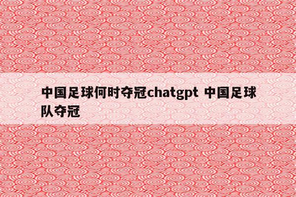 中国足球何时夺冠chatgpt 中国足球队夺冠