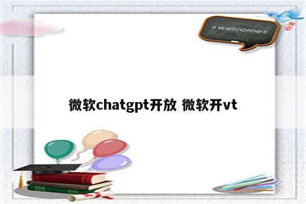 微软chatgpt开放 微软开vt