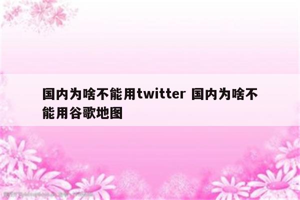国内为啥不能用twitter 国内为啥不能用谷歌地图