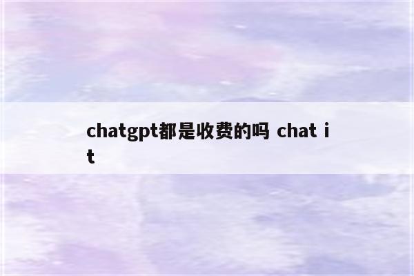chatgpt都是收费的吗 chat it