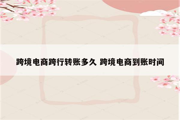 跨境电商跨行转账多久 跨境电商到账时间