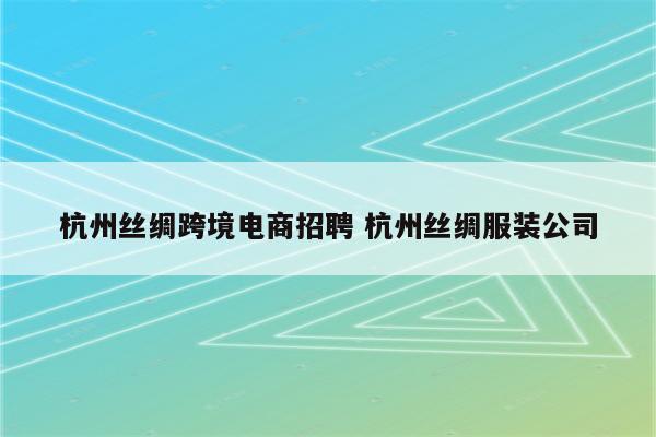 杭州丝绸跨境电商招聘 杭州丝绸服装公司