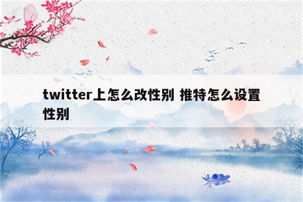 twitter上怎么改性别 推特怎么设置性别