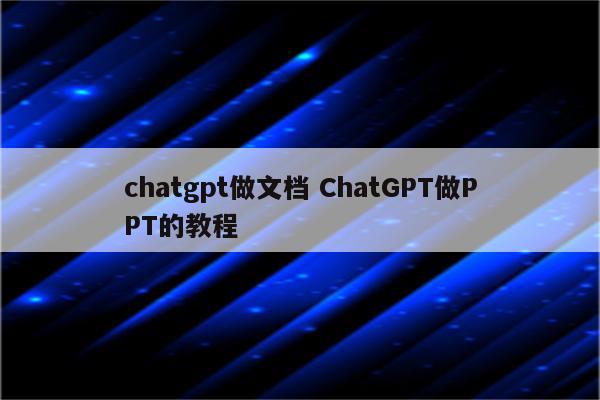 chatgpt做文档 ChatGPT做PPT的教程