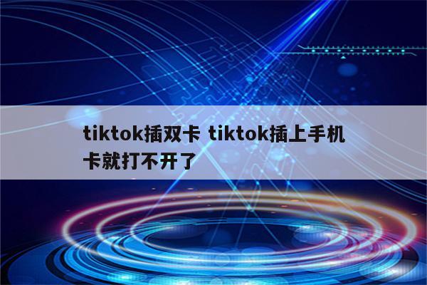 tiktok插双卡 tiktok插上手机卡就打不开了