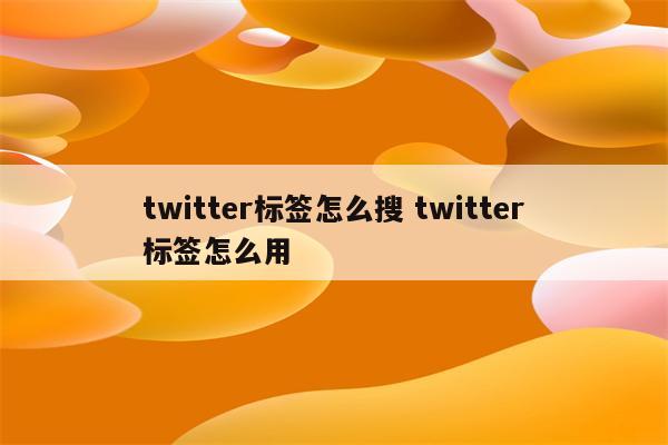 twitter标签怎么搜 twitter标签怎么用