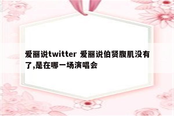爱丽说twitter 爱丽说伯贤腹肌没有了,是在哪一场演唱会